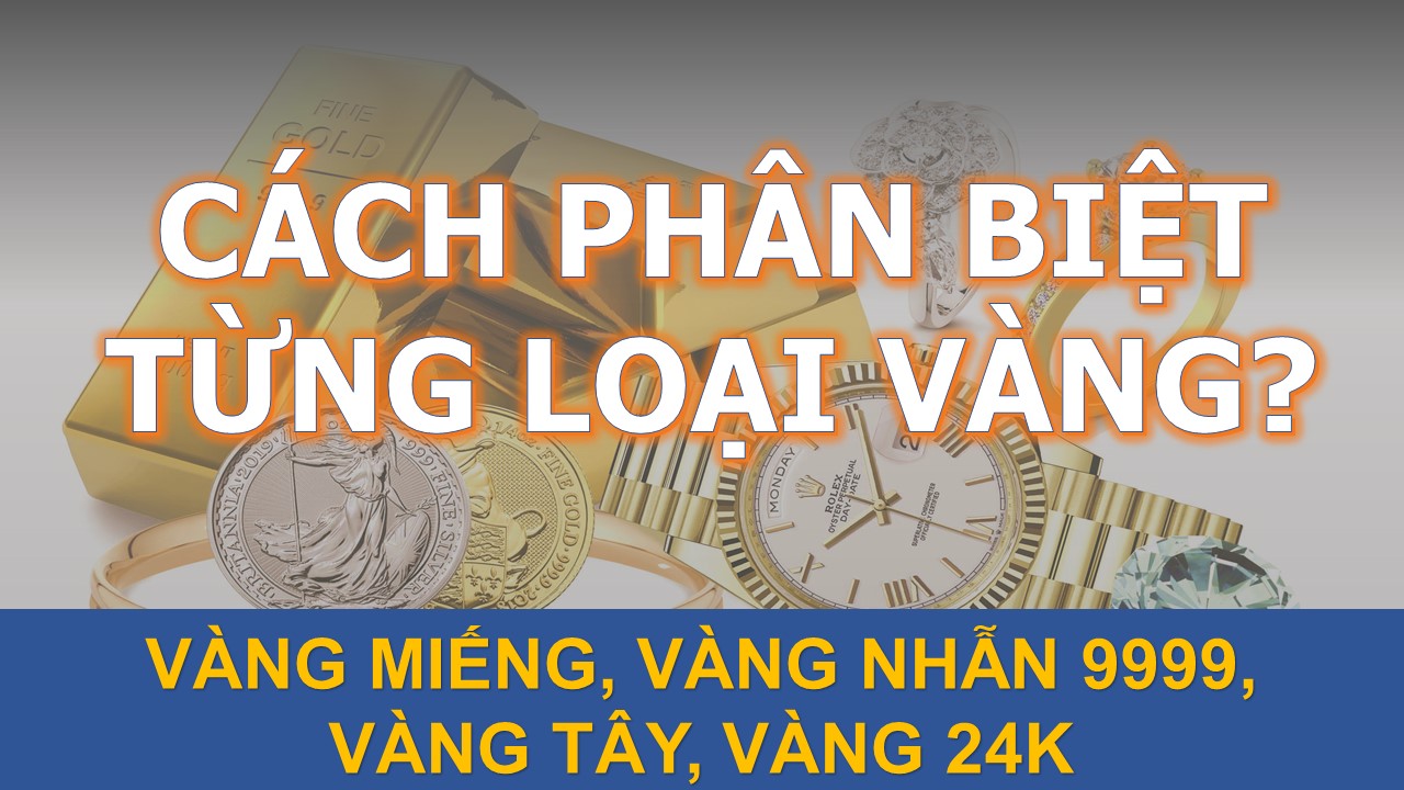 Cách Phân Biệt Các Loại Vàng Phổ Biến: Vàng Tây, Vàng Ta, Vàng 24k...